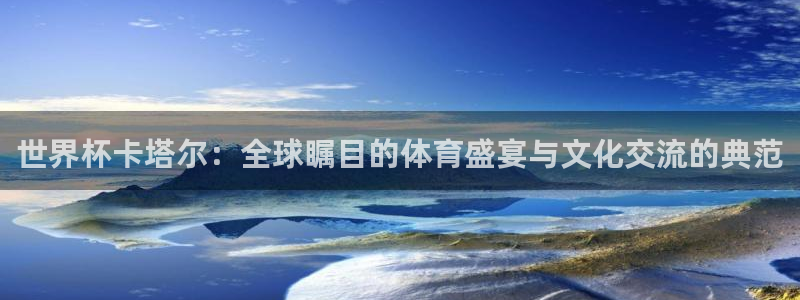 2026世界杯预选赛：世界杯卡塔尔：全球瞩目的体育盛宴与文化交流的典范