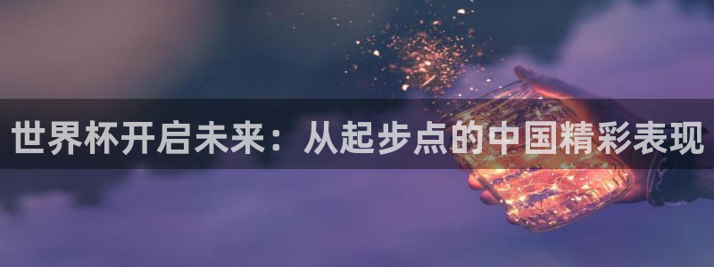 世界杯第一场比赛：世界杯开启未来：从起步点的中国精彩表现