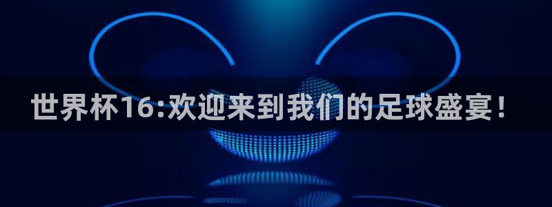 世界杯预赛赛程：世界杯16:欢迎来到我们的足球盛宴！