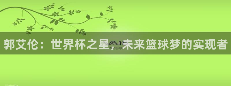 世界杯比赛直播：郭艾伦：世界杯之星，未来篮球梦的实现者